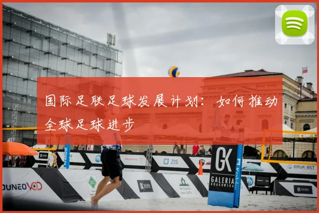 国际足联足球发展计划：如何推动全球足球进步