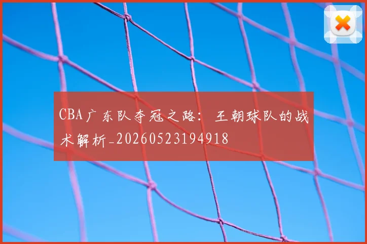 CBA广东队夺冠之路：王朝球队的战术解析_20260523194918