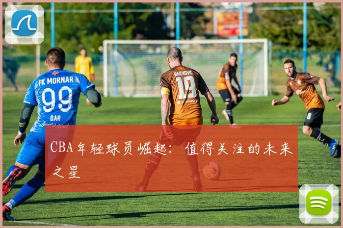 CBA年轻球员崛起：值得关注的未来之星