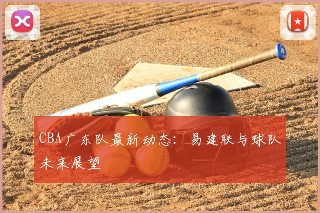 CBA广东队最新动态：易建联与球队未来展望