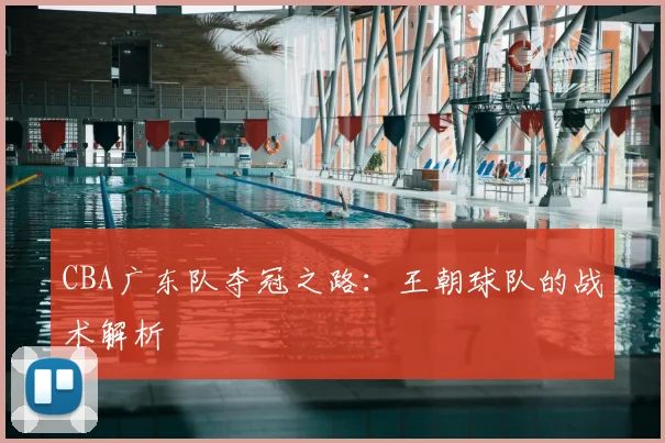 CBA广东队夺冠之路:王朝球队的战术解析
