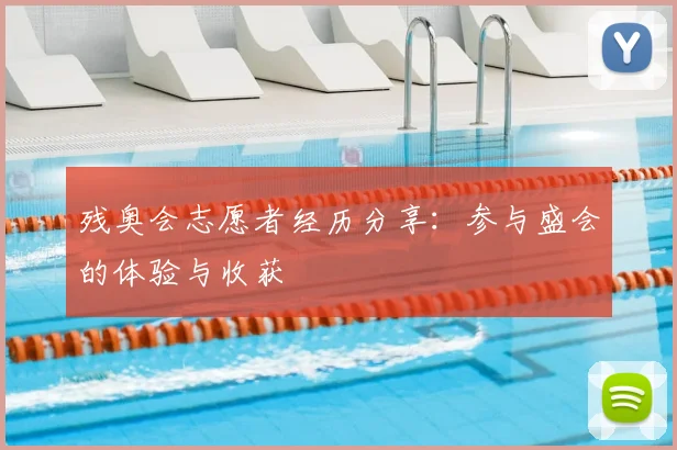 残奥会志愿者经历分享：参与盛会的体验与收获