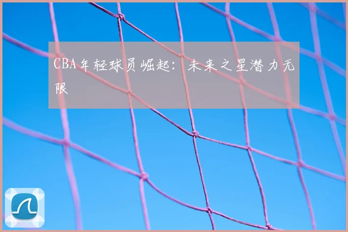 CBA年轻球员崛起：未来之星潜力无限